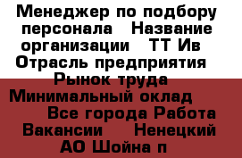 Менеджер по подбору персонала › Название организации ­ ТТ-Ив › Отрасль предприятия ­ Рынок труда › Минимальный оклад ­ 20 000 - Все города Работа » Вакансии   . Ненецкий АО,Шойна п.